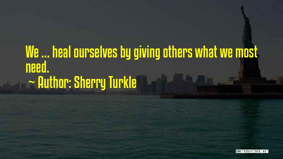 Sherry Turkle Quotes: We ... Heal Ourselves By Giving Others What We Most Need.