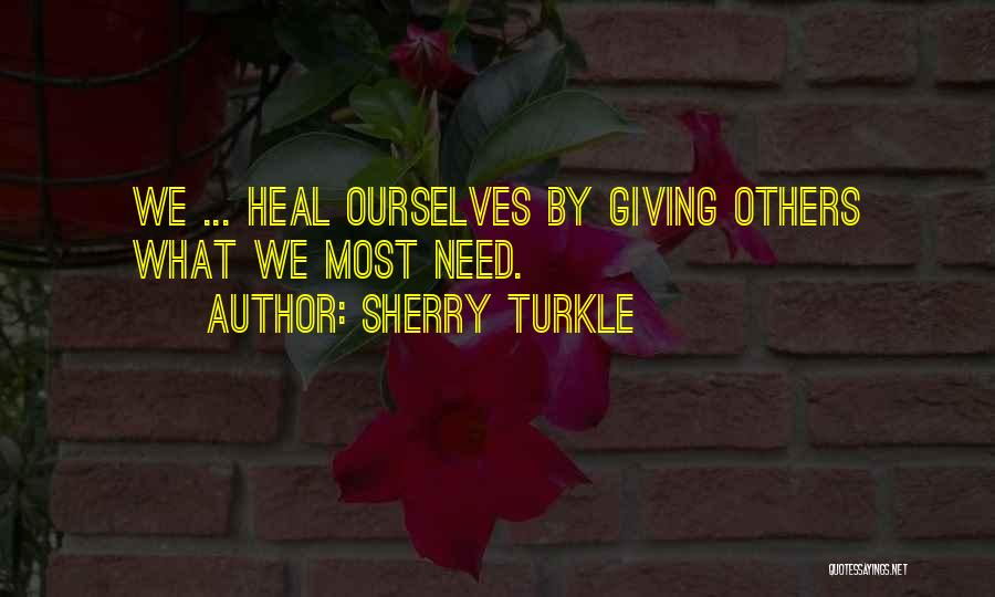 Sherry Turkle Quotes: We ... Heal Ourselves By Giving Others What We Most Need.