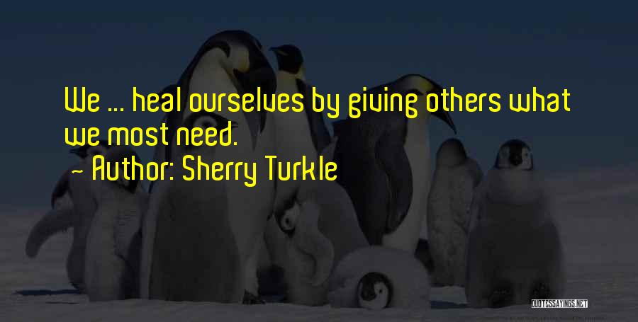 Sherry Turkle Quotes: We ... Heal Ourselves By Giving Others What We Most Need.