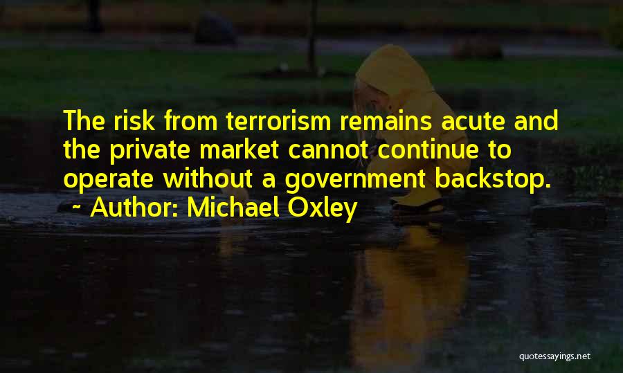 Michael Oxley Quotes: The Risk From Terrorism Remains Acute And The Private Market Cannot Continue To Operate Without A Government Backstop.