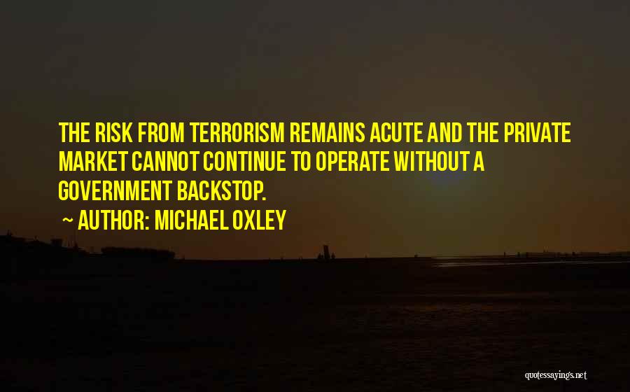Michael Oxley Quotes: The Risk From Terrorism Remains Acute And The Private Market Cannot Continue To Operate Without A Government Backstop.
