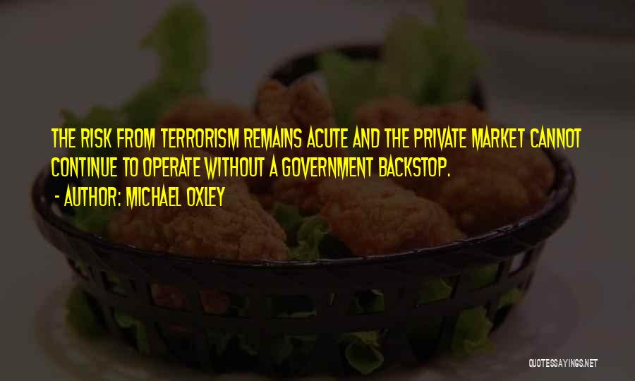 Michael Oxley Quotes: The Risk From Terrorism Remains Acute And The Private Market Cannot Continue To Operate Without A Government Backstop.