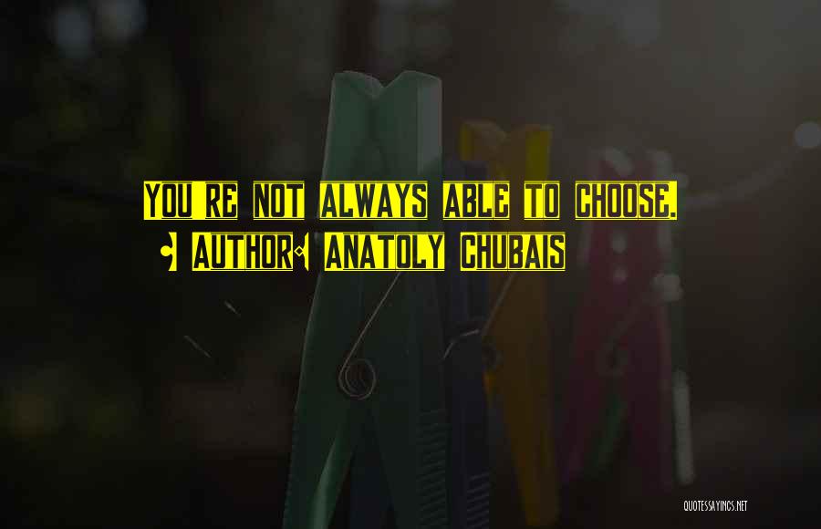 Anatoly Chubais Quotes: You're Not Always Able To Choose.