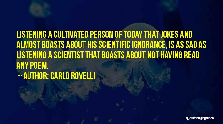 Carlo Rovelli Quotes: Listening A Cultivated Person Of Today That Jokes And Almost Boasts About His Scientific Ignorance, Is As Sad As Listening