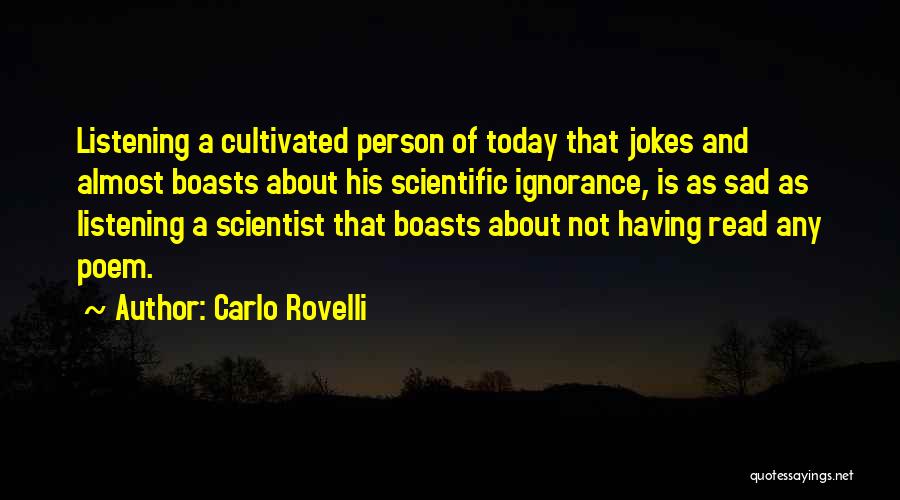 Carlo Rovelli Quotes: Listening A Cultivated Person Of Today That Jokes And Almost Boasts About His Scientific Ignorance, Is As Sad As Listening