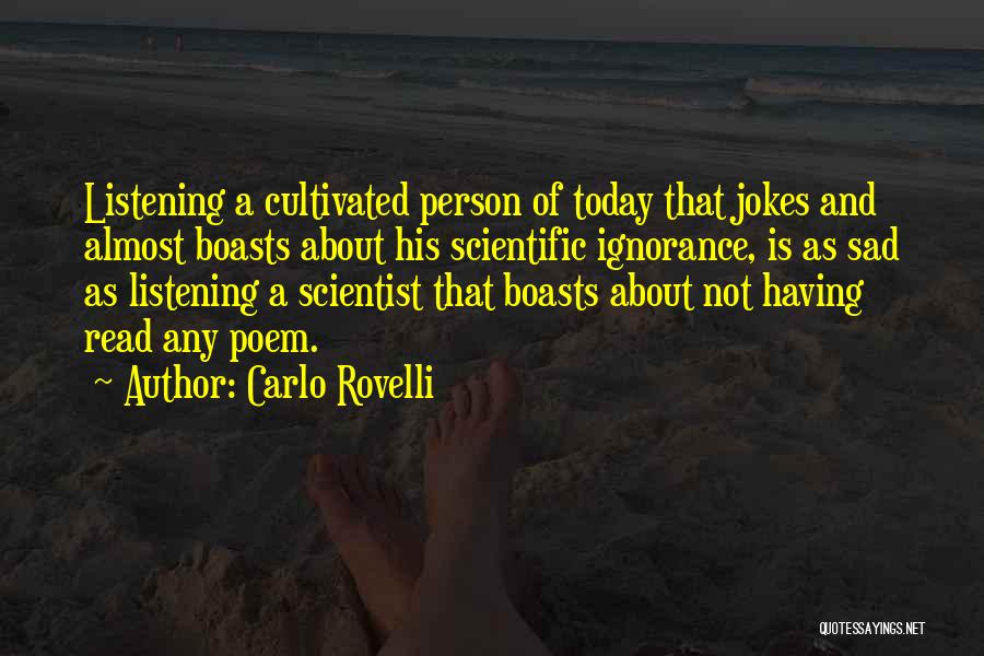 Carlo Rovelli Quotes: Listening A Cultivated Person Of Today That Jokes And Almost Boasts About His Scientific Ignorance, Is As Sad As Listening
