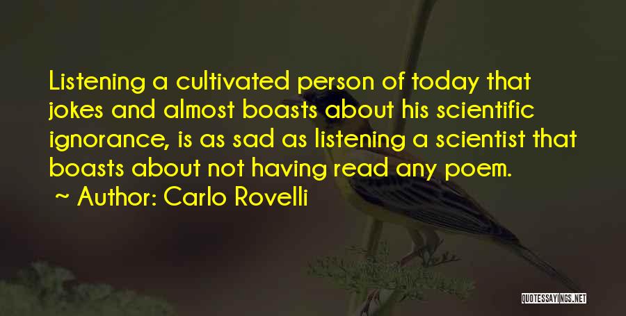 Carlo Rovelli Quotes: Listening A Cultivated Person Of Today That Jokes And Almost Boasts About His Scientific Ignorance, Is As Sad As Listening