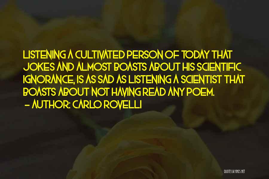 Carlo Rovelli Quotes: Listening A Cultivated Person Of Today That Jokes And Almost Boasts About His Scientific Ignorance, Is As Sad As Listening
