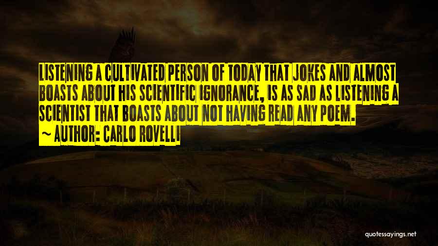 Carlo Rovelli Quotes: Listening A Cultivated Person Of Today That Jokes And Almost Boasts About His Scientific Ignorance, Is As Sad As Listening