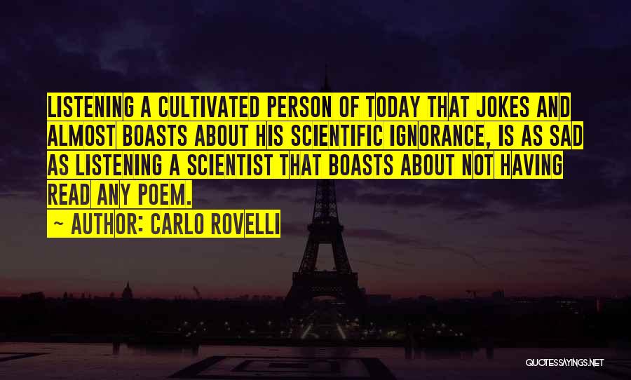 Carlo Rovelli Quotes: Listening A Cultivated Person Of Today That Jokes And Almost Boasts About His Scientific Ignorance, Is As Sad As Listening
