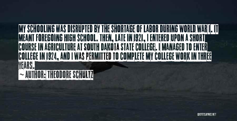 Theodore Schultz Quotes: My Schooling Was Disrupted By The Shortage Of Labor During World War I. It Meant Foregoing High School. Then, Late