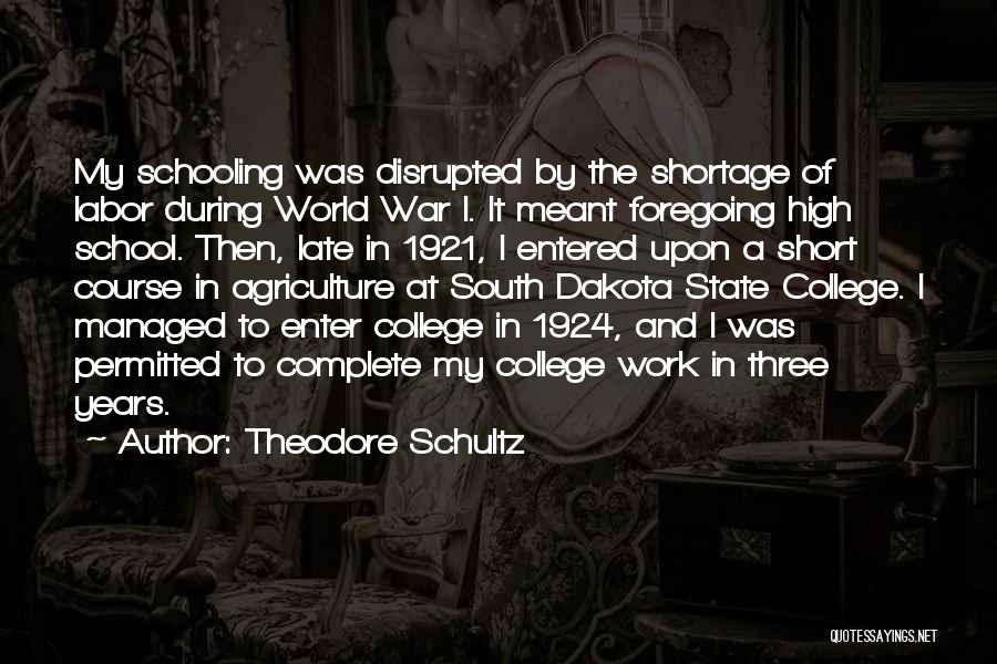 Theodore Schultz Quotes: My Schooling Was Disrupted By The Shortage Of Labor During World War I. It Meant Foregoing High School. Then, Late