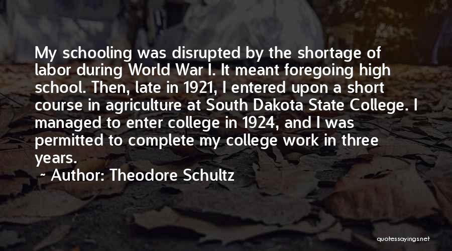 Theodore Schultz Quotes: My Schooling Was Disrupted By The Shortage Of Labor During World War I. It Meant Foregoing High School. Then, Late