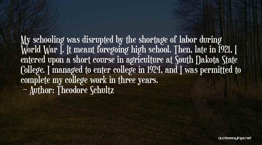 Theodore Schultz Quotes: My Schooling Was Disrupted By The Shortage Of Labor During World War I. It Meant Foregoing High School. Then, Late