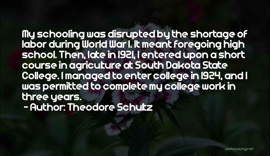 Theodore Schultz Quotes: My Schooling Was Disrupted By The Shortage Of Labor During World War I. It Meant Foregoing High School. Then, Late