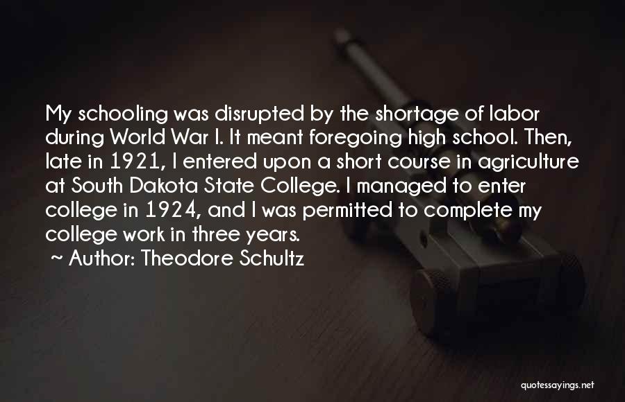 Theodore Schultz Quotes: My Schooling Was Disrupted By The Shortage Of Labor During World War I. It Meant Foregoing High School. Then, Late
