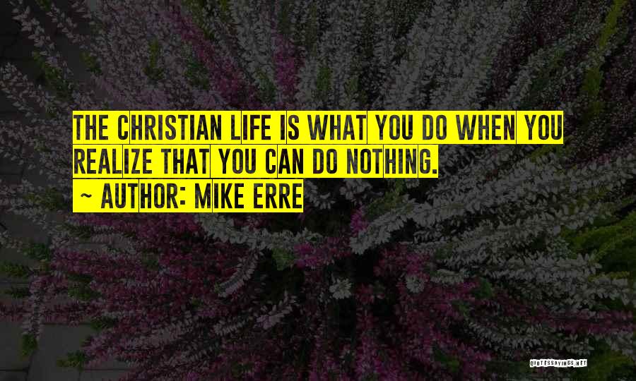 Mike Erre Quotes: The Christian Life Is What You Do When You Realize That You Can Do Nothing.