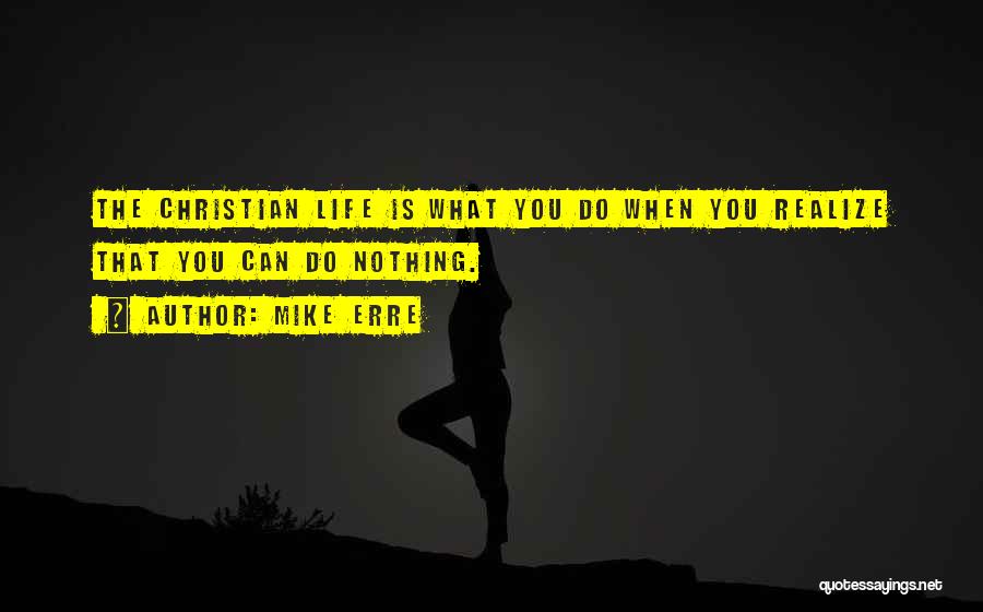 Mike Erre Quotes: The Christian Life Is What You Do When You Realize That You Can Do Nothing.