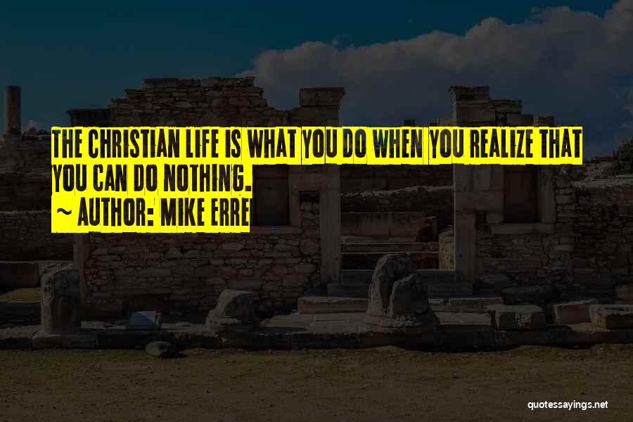 Mike Erre Quotes: The Christian Life Is What You Do When You Realize That You Can Do Nothing.