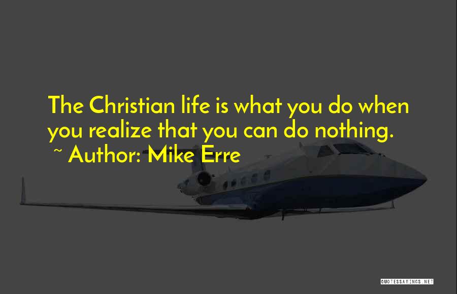 Mike Erre Quotes: The Christian Life Is What You Do When You Realize That You Can Do Nothing.