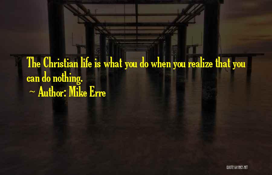 Mike Erre Quotes: The Christian Life Is What You Do When You Realize That You Can Do Nothing.