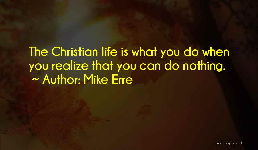 Mike Erre Quotes: The Christian Life Is What You Do When You Realize That You Can Do Nothing.