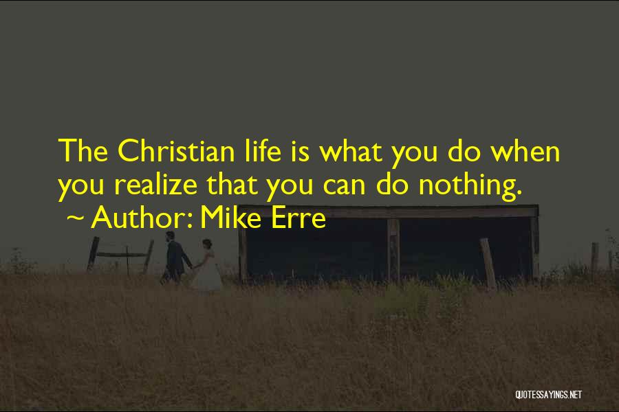 Mike Erre Quotes: The Christian Life Is What You Do When You Realize That You Can Do Nothing.