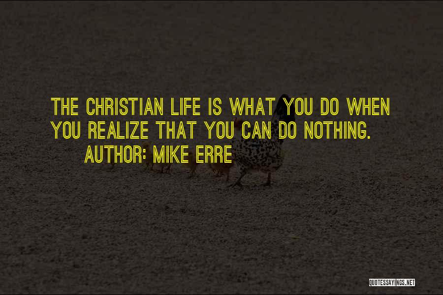 Mike Erre Quotes: The Christian Life Is What You Do When You Realize That You Can Do Nothing.