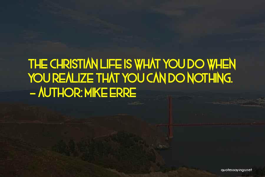Mike Erre Quotes: The Christian Life Is What You Do When You Realize That You Can Do Nothing.