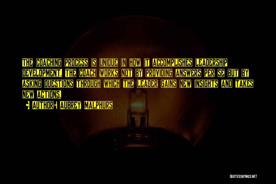 Aubrey Malphurs Quotes: The Coaching Process Is Unique In How It Accomplishes Leadership Development. The Coach Works Not By Providing Answers Per Se
