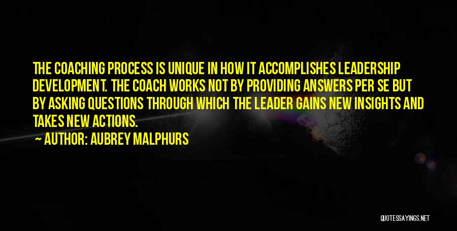 Aubrey Malphurs Quotes: The Coaching Process Is Unique In How It Accomplishes Leadership Development. The Coach Works Not By Providing Answers Per Se