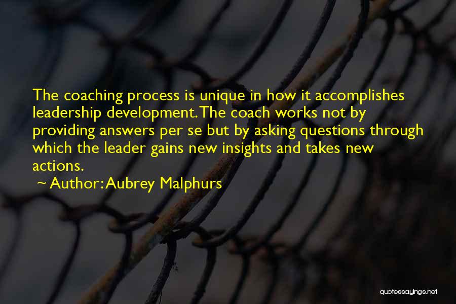 Aubrey Malphurs Quotes: The Coaching Process Is Unique In How It Accomplishes Leadership Development. The Coach Works Not By Providing Answers Per Se
