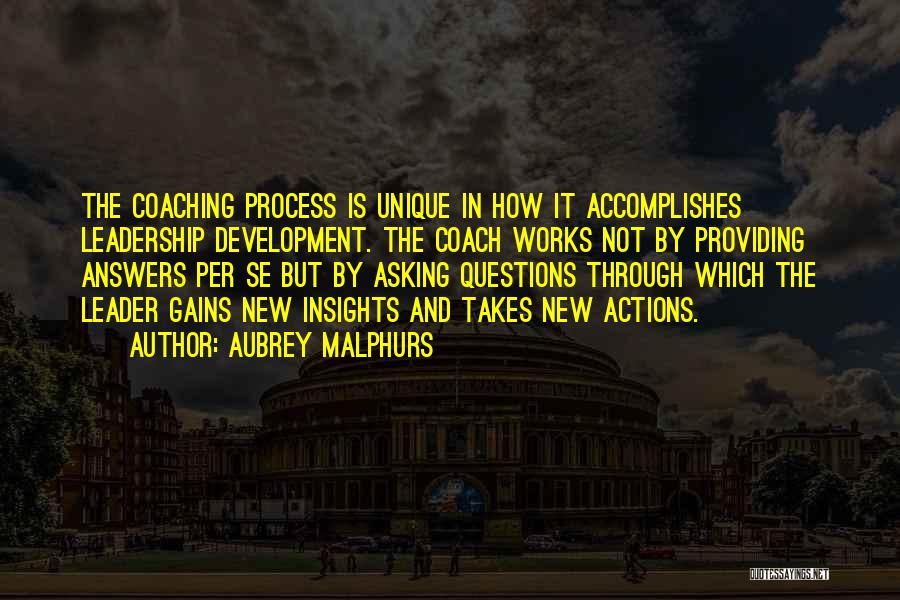Aubrey Malphurs Quotes: The Coaching Process Is Unique In How It Accomplishes Leadership Development. The Coach Works Not By Providing Answers Per Se