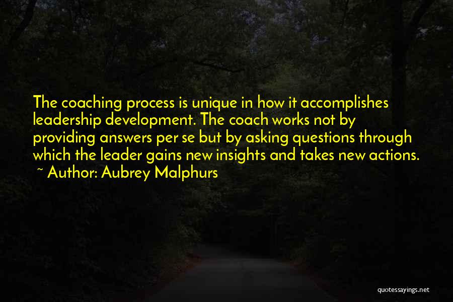 Aubrey Malphurs Quotes: The Coaching Process Is Unique In How It Accomplishes Leadership Development. The Coach Works Not By Providing Answers Per Se