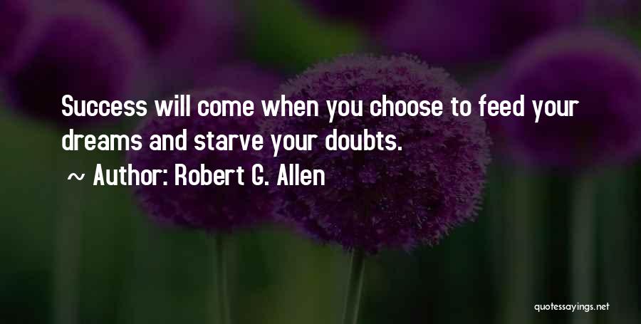 Robert G. Allen Quotes: Success Will Come When You Choose To Feed Your Dreams And Starve Your Doubts.