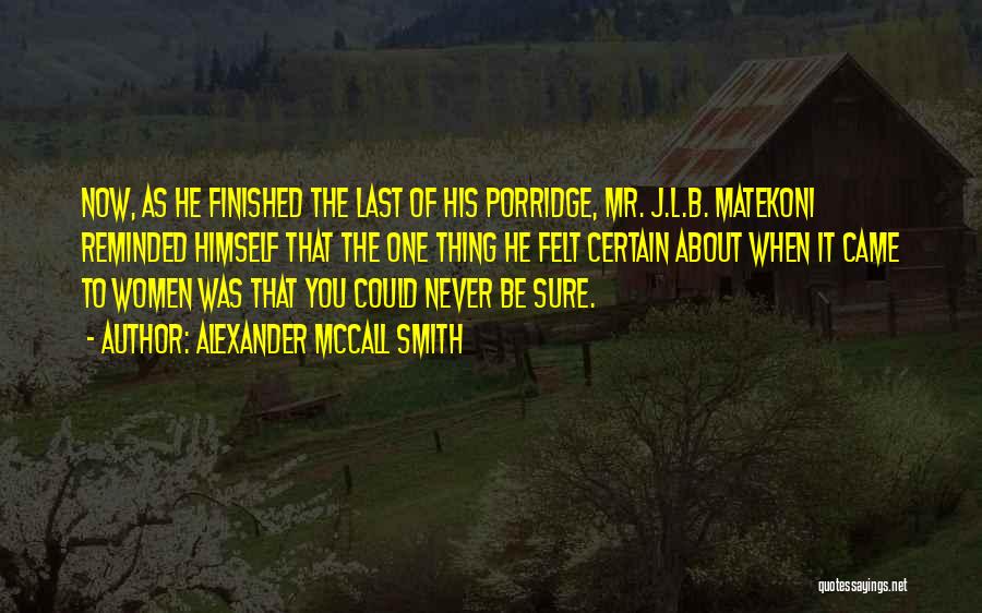 Alexander McCall Smith Quotes: Now, As He Finished The Last Of His Porridge, Mr. J.l.b. Matekoni Reminded Himself That The One Thing He Felt