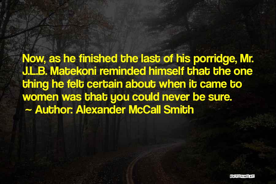 Alexander McCall Smith Quotes: Now, As He Finished The Last Of His Porridge, Mr. J.l.b. Matekoni Reminded Himself That The One Thing He Felt