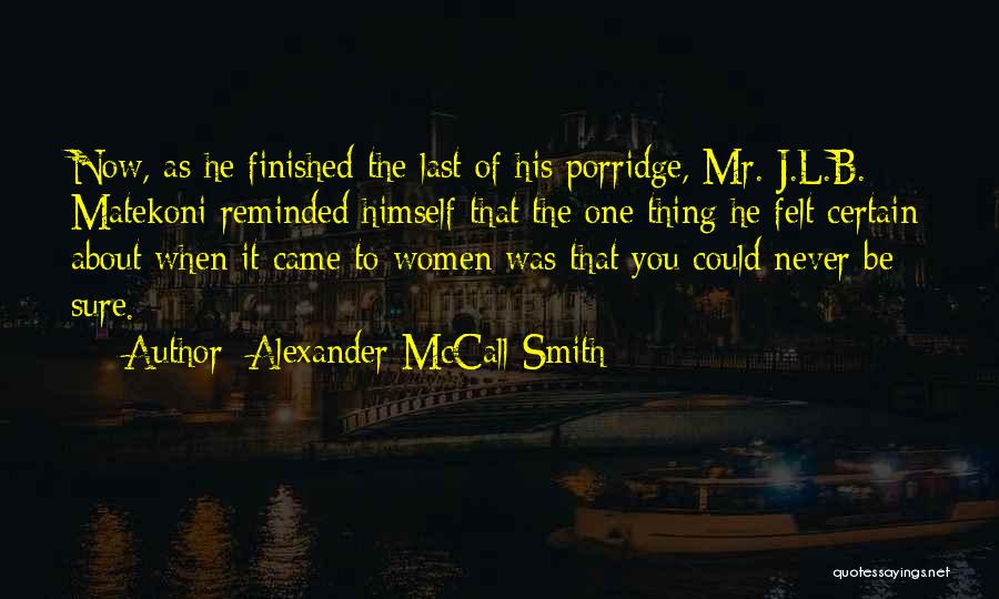 Alexander McCall Smith Quotes: Now, As He Finished The Last Of His Porridge, Mr. J.l.b. Matekoni Reminded Himself That The One Thing He Felt