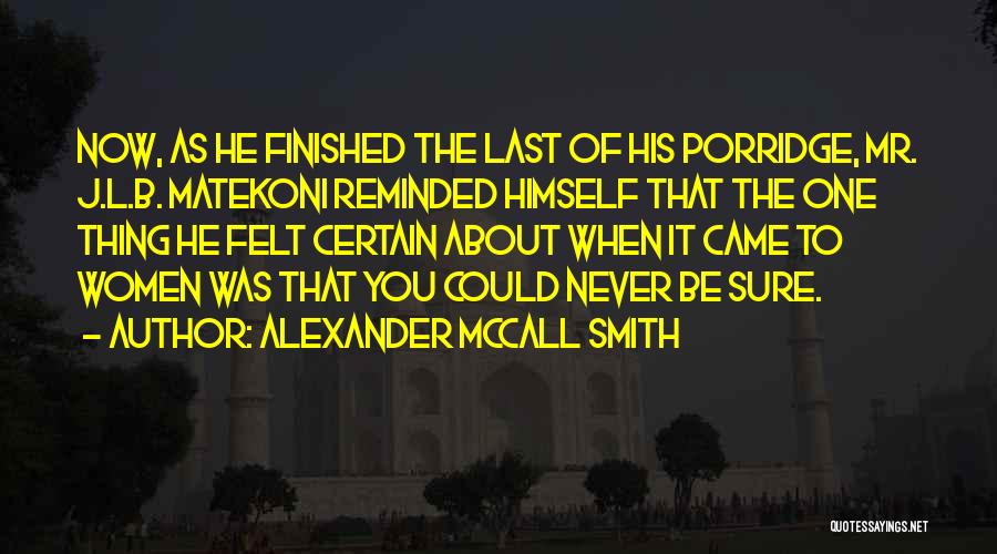 Alexander McCall Smith Quotes: Now, As He Finished The Last Of His Porridge, Mr. J.l.b. Matekoni Reminded Himself That The One Thing He Felt