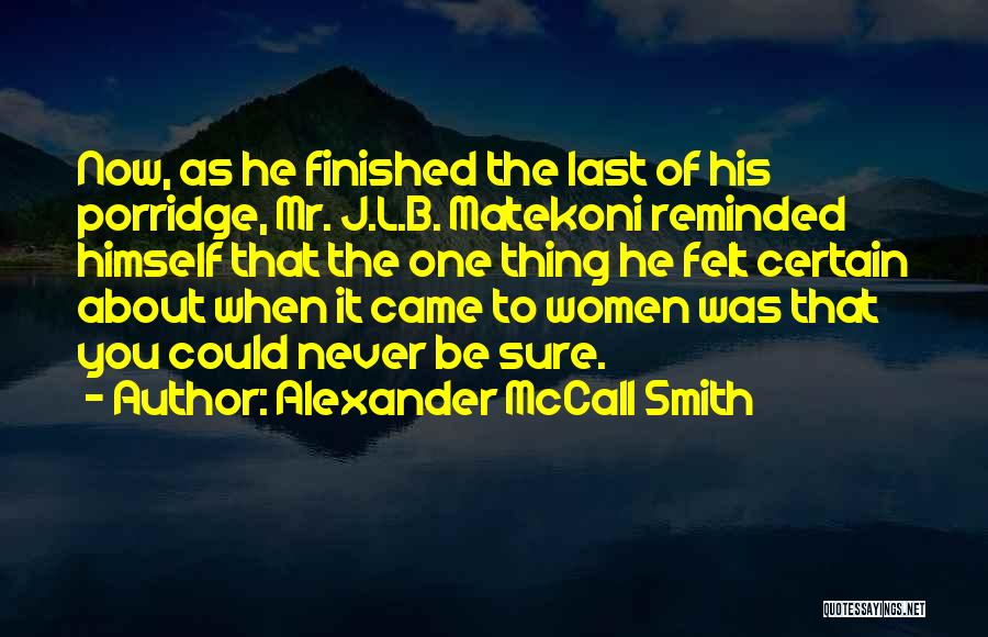 Alexander McCall Smith Quotes: Now, As He Finished The Last Of His Porridge, Mr. J.l.b. Matekoni Reminded Himself That The One Thing He Felt