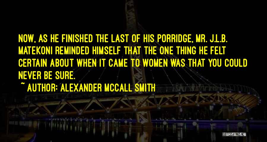 Alexander McCall Smith Quotes: Now, As He Finished The Last Of His Porridge, Mr. J.l.b. Matekoni Reminded Himself That The One Thing He Felt