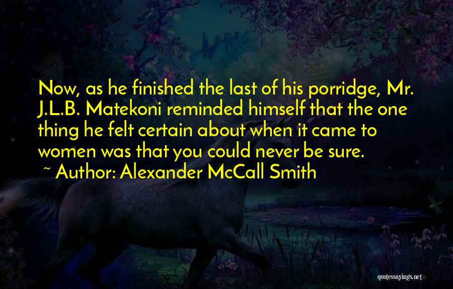 Alexander McCall Smith Quotes: Now, As He Finished The Last Of His Porridge, Mr. J.l.b. Matekoni Reminded Himself That The One Thing He Felt