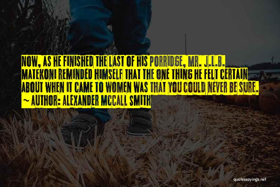 Alexander McCall Smith Quotes: Now, As He Finished The Last Of His Porridge, Mr. J.l.b. Matekoni Reminded Himself That The One Thing He Felt