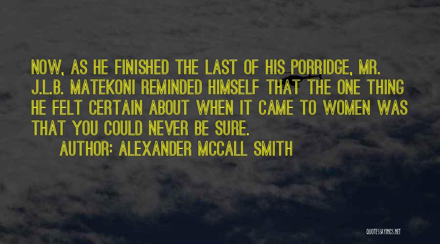 Alexander McCall Smith Quotes: Now, As He Finished The Last Of His Porridge, Mr. J.l.b. Matekoni Reminded Himself That The One Thing He Felt