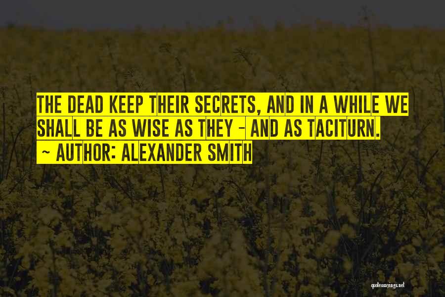 Alexander Smith Quotes: The Dead Keep Their Secrets, And In A While We Shall Be As Wise As They - And As Taciturn.