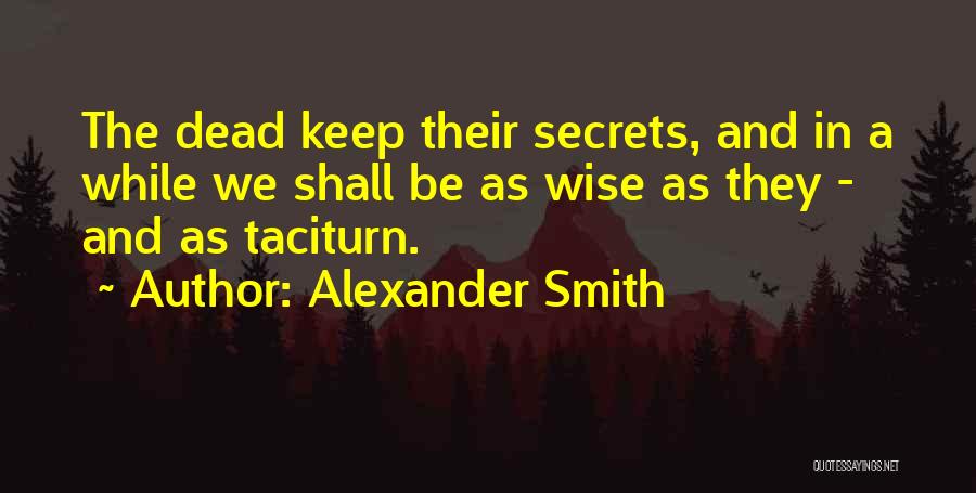 Alexander Smith Quotes: The Dead Keep Their Secrets, And In A While We Shall Be As Wise As They - And As Taciturn.