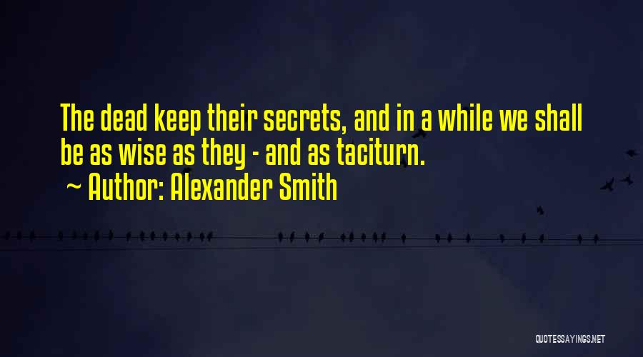 Alexander Smith Quotes: The Dead Keep Their Secrets, And In A While We Shall Be As Wise As They - And As Taciturn.