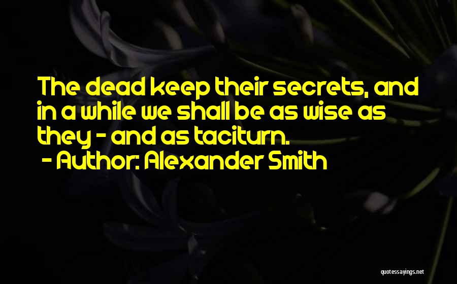 Alexander Smith Quotes: The Dead Keep Their Secrets, And In A While We Shall Be As Wise As They - And As Taciturn.