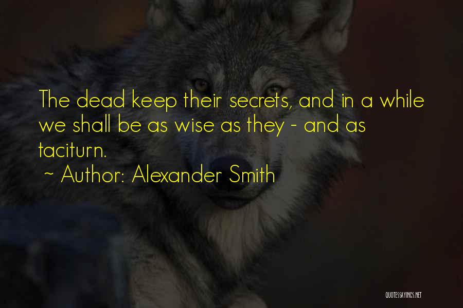 Alexander Smith Quotes: The Dead Keep Their Secrets, And In A While We Shall Be As Wise As They - And As Taciturn.