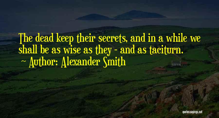 Alexander Smith Quotes: The Dead Keep Their Secrets, And In A While We Shall Be As Wise As They - And As Taciturn.